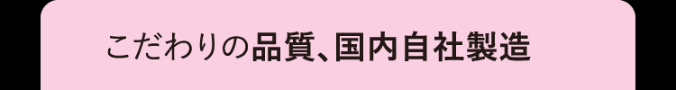 こだわりの品質、国内自社製造